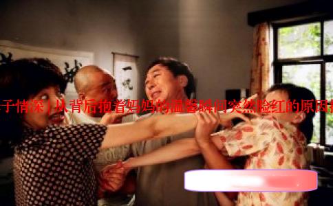 []母子情深 | 从背后抱着妈妈的温馨瞬间突然脸红的原因探究